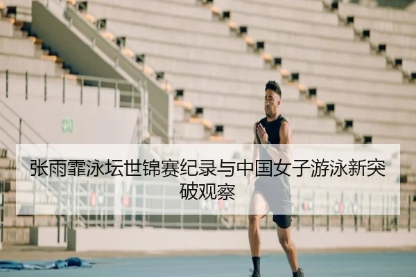 张雨霏泳坛世锦赛纪录与中国女子游泳新突破观察